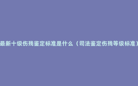 最新十级伤残鉴定标准是什么（司法鉴定伤残等级标准）