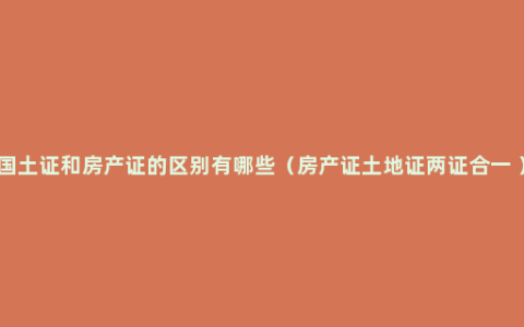 国土证和房产证的区别有哪些（房产证土地证两证合一 ）