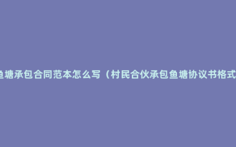 鱼塘承包合同范本怎么写（村民合伙承包鱼塘协议书格式）