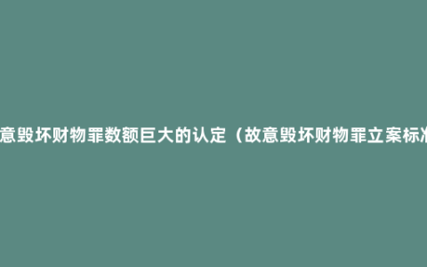 故意毁坏财物罪数额巨大的认定（故意毁坏财物罪立案标准）