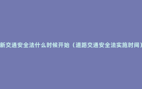 新交通安全法什么时候开始（道路交通安全法实施时间）