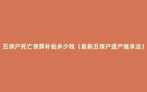 五保户死亡丧葬补贴多少钱（最新五保户遗产继承法）