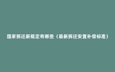 国家拆迁新规定有哪些（最新拆迁安置补偿标准）