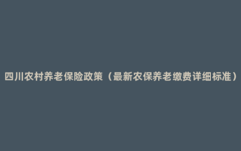 四川农村养老保险政策（最新农保养老缴费详细标准）