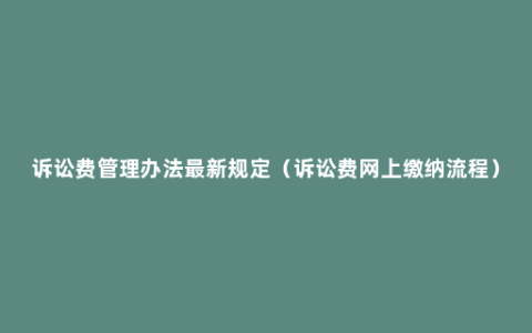 诉讼费管理办法最新规定（诉讼费网上缴纳流程）