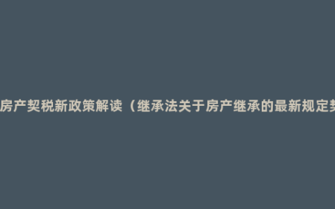 继承房产契税新政策解读（继承法关于房产继承的最新规定契税）