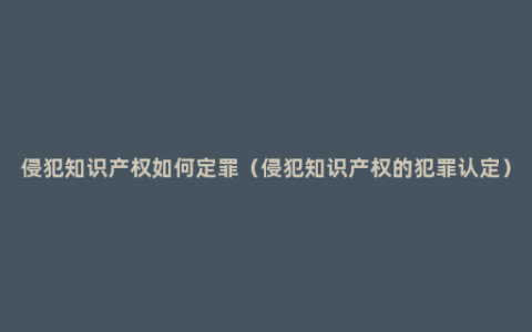 侵犯知识产权如何定罪（侵犯知识产权的犯罪认定）