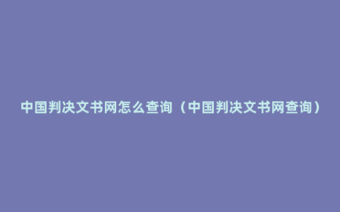 中国判决文书网怎么查询（中国判决文书网查询）