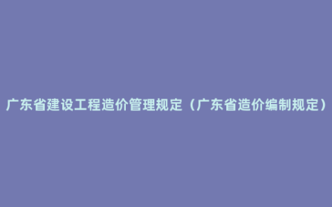 广东省建设工程造价管理规定（广东省造价编制规定）