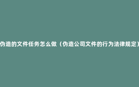 伪造的文件任务怎么做（伪造公司文件的行为法律规定）