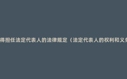 不得担任法定代表人的法律规定（法定代表人的权利和义务）