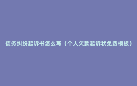 债务纠纷起诉书怎么写（个人欠款起诉状免费模板）