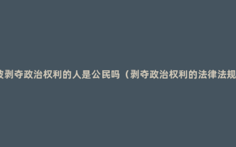 被剥夺政治权利的人是公民吗（剥夺政治权利的法律法规）