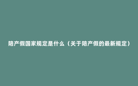 陪产假国家规定是什么（关于陪产假的最新规定）