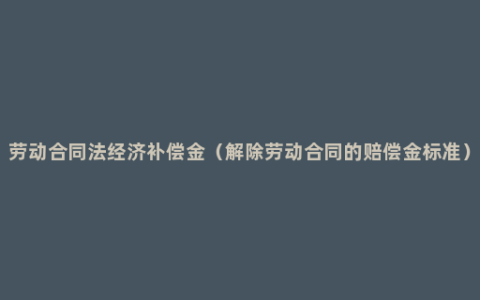 劳动合同法经济补偿金（解除劳动合同的赔偿金标准）