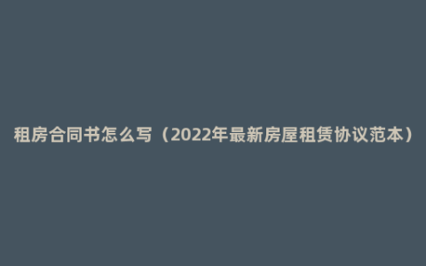 租房合同书怎么写（2022年最新房屋租赁协议范本）