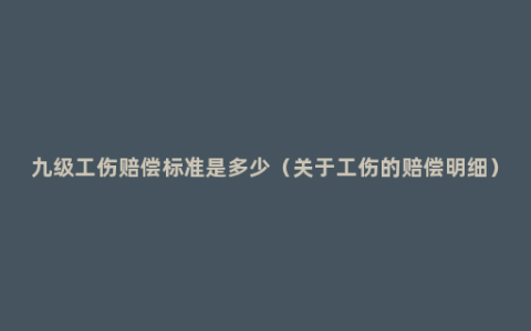 九级工伤赔偿标准是多少（关于工伤的赔偿明细）