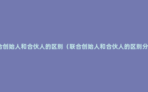 联合创始人和合伙人的区别（联合创始人和合伙人的区别分析）