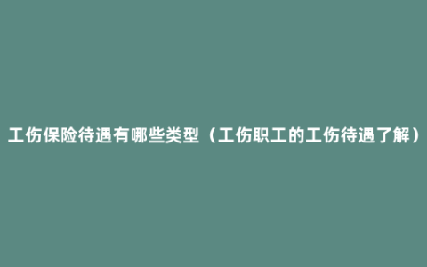 工伤保险待遇有哪些类型（工伤职工的工伤待遇了解）