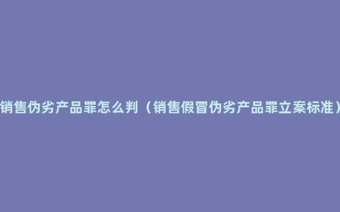 销售伪劣产品罪怎么判（销售假冒伪劣产品罪立案标准）