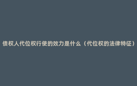 债权人代位权行使的效力是什么（代位权的法律特征）