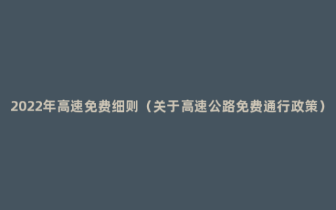 2022年高速免费细则（关于高速公路免费通行政策）