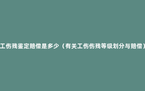 工伤残鉴定赔偿是多少（有关工伤伤残等级划分与赔偿）