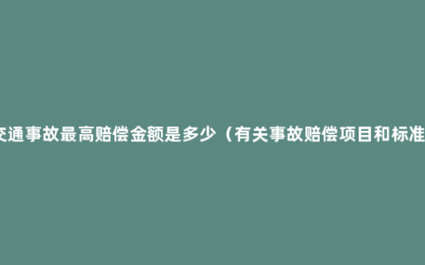 交通事故最高赔偿金额是多少（有关事故赔偿项目和标准）