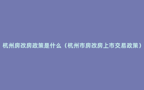 杭州房改房政策是什么（杭州市房改房上市交易政策）