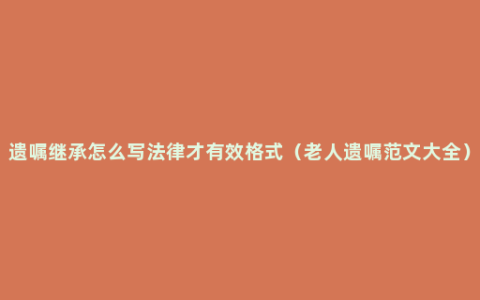 遗嘱继承怎么写法律才有效格式（老人遗嘱范文大全）