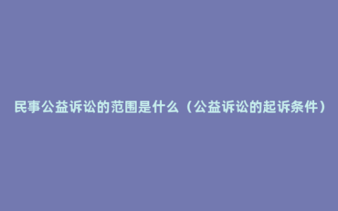 民事公益诉讼的范围是什么（公益诉讼的起诉条件）