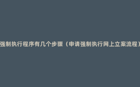 强制执行程序有几个步骤（申请强制执行网上立案流程）