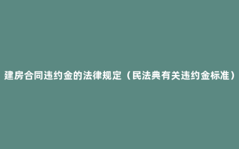 建房合同违约金的法律规定（民法典有关违约金标准）