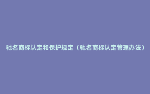 驰名商标认定和保护规定（驰名商标认定管理办法）