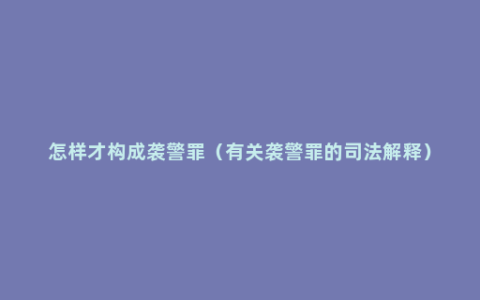 怎样才构成袭警罪（有关袭警罪的司法解释）