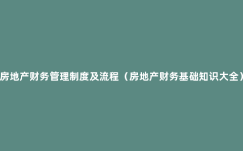 房地产财务管理制度及流程（房地产财务基础知识大全）