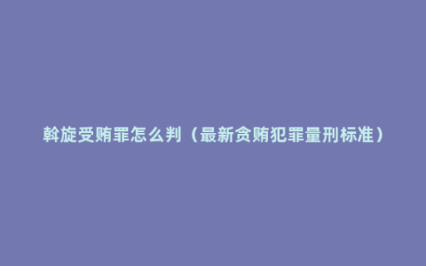 斡旋受贿罪怎么判（最新贪贿犯罪量刑标准）