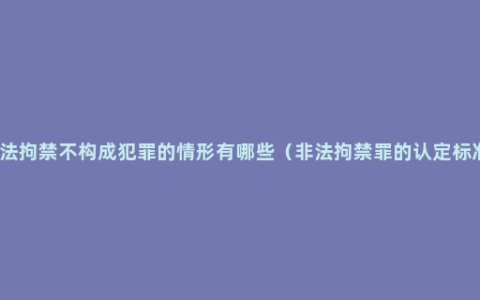 非法拘禁不构成犯罪的情形有哪些（非法拘禁罪的认定标准）