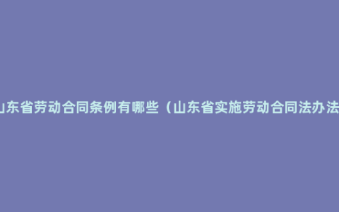 山东省劳动合同条例有哪些（山东省实施劳动合同法办法）