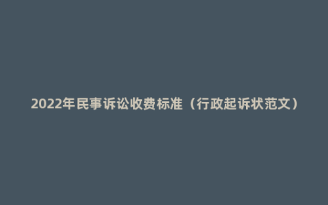 2022年民事诉讼收费标准（行政起诉状范文）