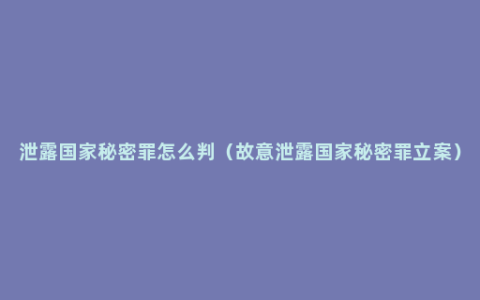 泄露国家秘密罪怎么判（故意泄露国家秘密罪立案）