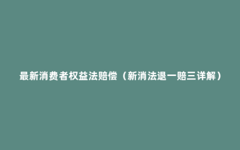 最新消费者权益法赔偿（新消法退一赔三详解）