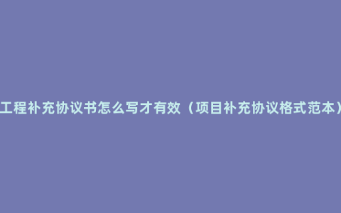 工程补充协议书怎么写才有效（项目补充协议格式范本）