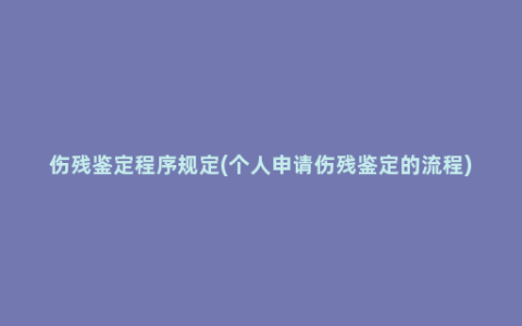 伤残鉴定程序规定(个人申请伤残鉴定的流程)