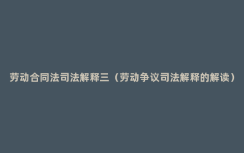 劳动合同法司法解释三（劳动争议司法解释的解读）