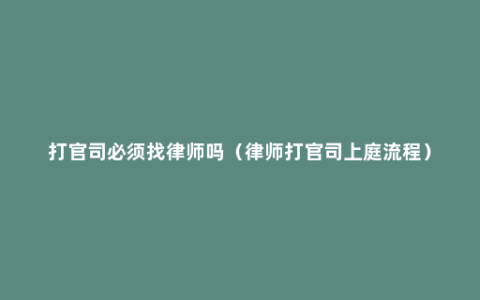 打官司必须找律师吗（律师打官司上庭流程）