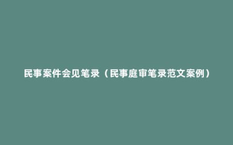 民事案件会见笔录（民事庭审笔录范文案例）