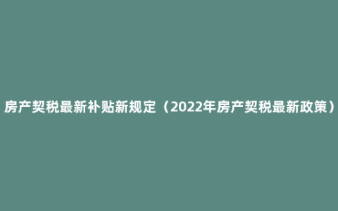 房产契税最新补贴新规定（2022年房产契税最新政策）