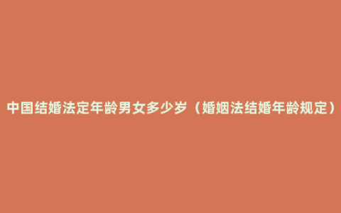 中国结婚法定年龄男女多少岁（婚姻法结婚年龄规定）