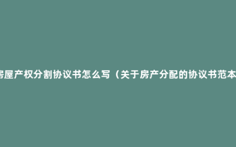 房屋产权分割协议书怎么写（关于房产分配的协议书范本）